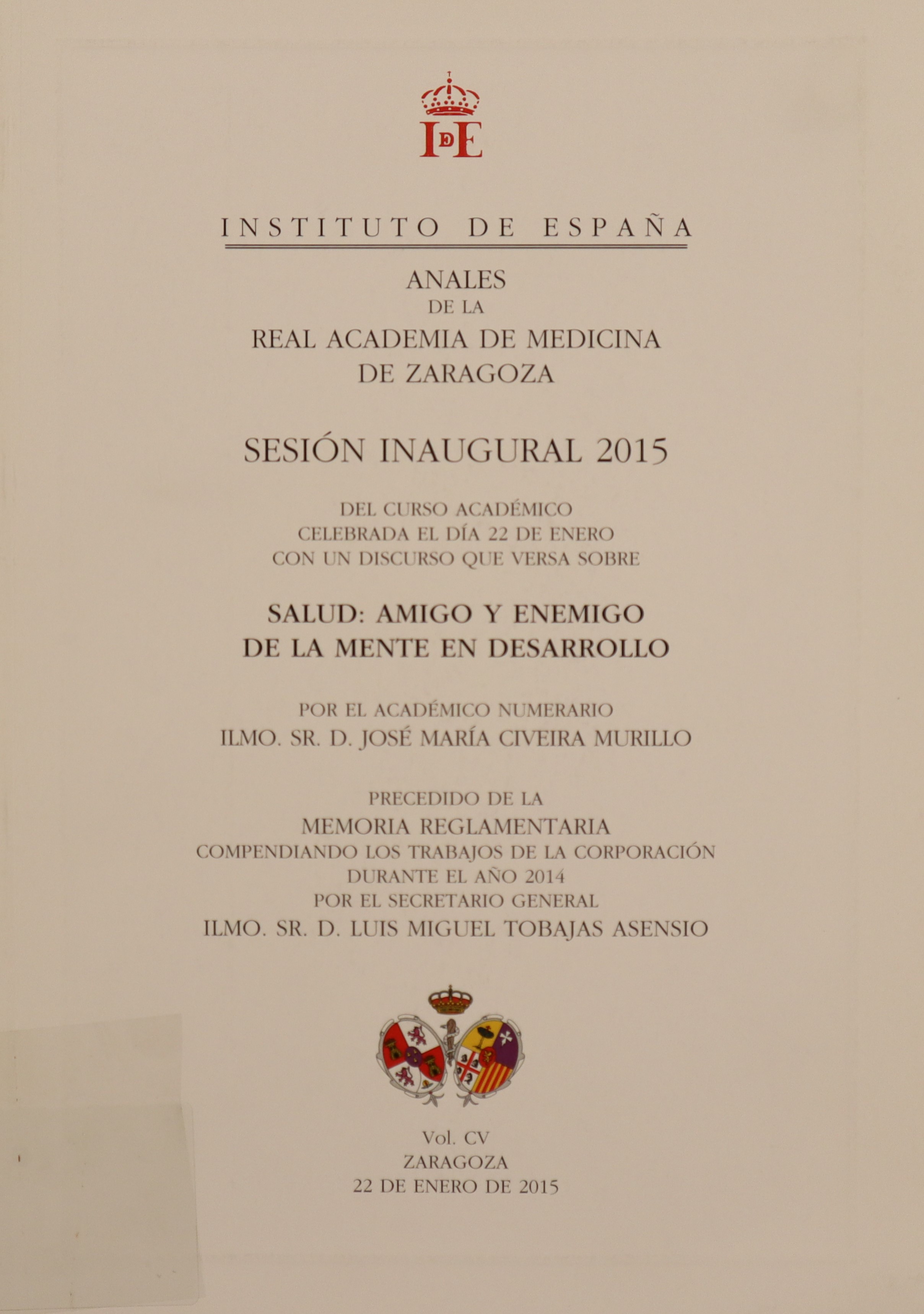 ANALES DE LA REAL ACADEMIA DE MEDICINA DE ZARAGOZA. SESIÓN INAUGURAL 2015 DEL CURSO ACADÉMICO CELEBRADA EL DÍA 22 DE ENERO CON UN DISCURSO QUE VERSA SOBRE SALUD: AMIGO Y ENEMIGO DE LA MENTE EN DESARROLLO.. VOL. CV
