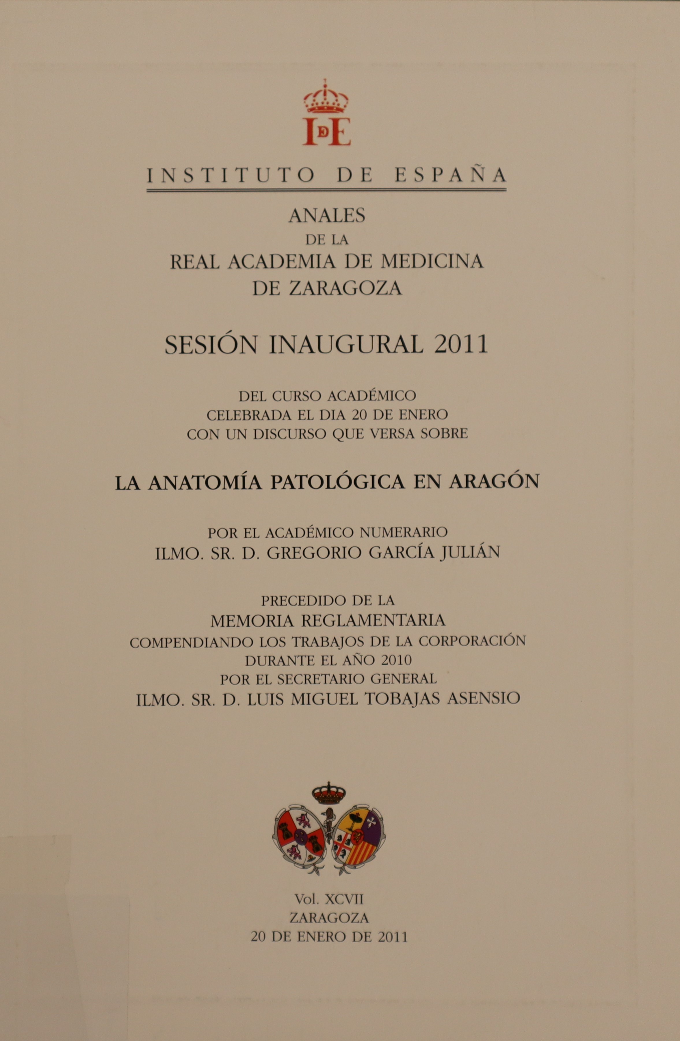 ANALES DE LA REAL ACADEMIA DE MEDICINA DE ZARAGOZA. SESIÓN INAUGURAL 2011 DEL CURSO ACADÉMICO CELEBRADA EL DÍA 20 DE ENERO CON UN DISCURSO QUE VERSA SOBRE LA ANATOMÍA PATOLÓGICA EN ARAGÓN.VOL. XCVII